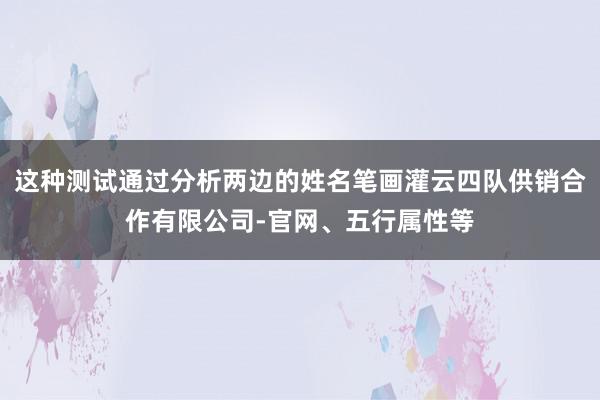 这种测试通过分析两边的姓名笔画灌云四队供销合作有限公司-官网、五行属性等