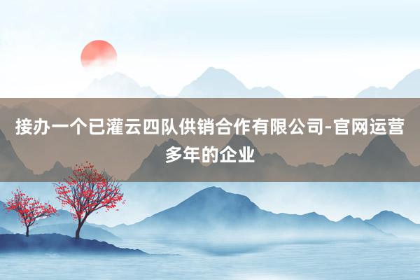 接办一个已灌云四队供销合作有限公司-官网运营多年的企业
