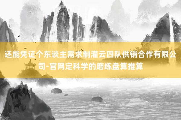 还能凭证个东谈主需求制灌云四队供销合作有限公司-官网定科学的磨练盘算推算