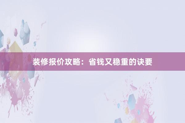 装修报价攻略：省钱又稳重的诀要