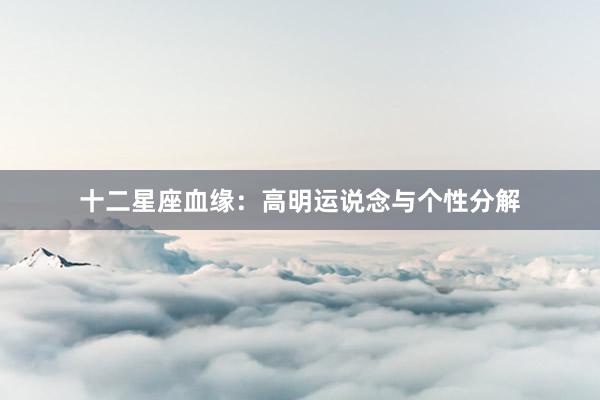 十二星座血缘：高明运说念与个性分解