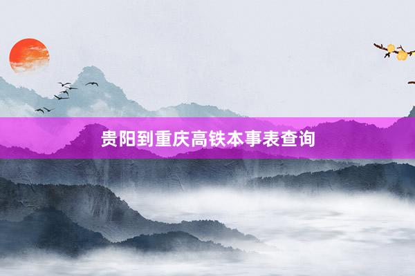 贵阳到重庆高铁本事表查询